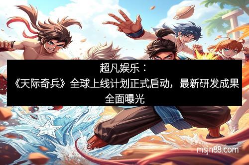 超凡娱乐：《天际奇兵》全球上线计划正式启动，最新研发成果全面曝光