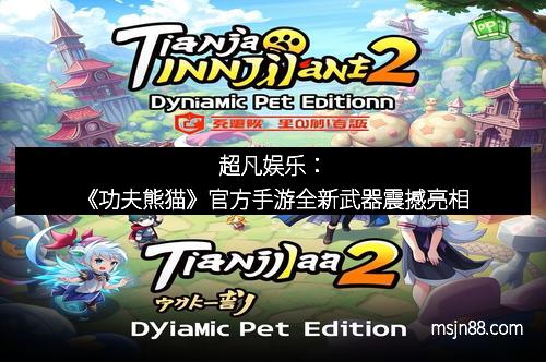 超凡娱乐：《功夫熊猫》官方手游全新武器震撼亮相